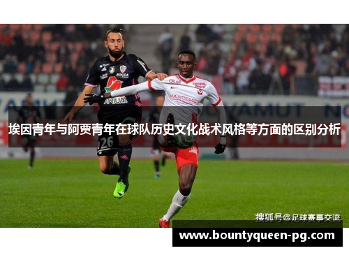 埃因青年与阿贾青年在球队历史文化战术风格等方面的区别分析