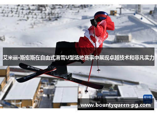 艾米丽·斯密斯在自由式滑雪U型场地赛事中展现卓越技术和非凡实力 艾米丽·斯密斯在自由式滑雪U型场地赛事中展现卓越技术和非凡实力