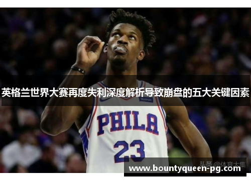 英格兰世界大赛再度失利深度解析导致崩盘的五大关键因素