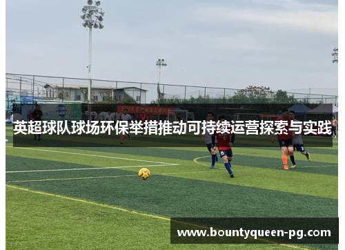 英超球队球场环保举措推动可持续运营探索与实践 英超球队球场环保举措推动可持续运营探索与实践
