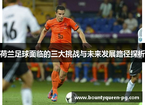 荷兰足球面临的三大挑战与未来发展路径探析 荷兰足球面临的三大挑战与未来发展路径探析