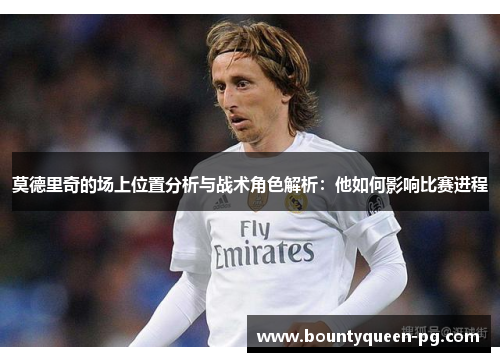莫德里奇的场上位置分析与战术角色解析:他如何影响比赛进程 莫德里奇的场上位置分析与战术角色解析:他如何影响比赛进程
