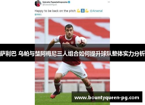 萨利巴 乌帕与楚阿梅尼三人组合如何提升球队整体实力分析 萨利巴 乌帕与楚阿梅尼三人组合如何提升球队整体实力分析