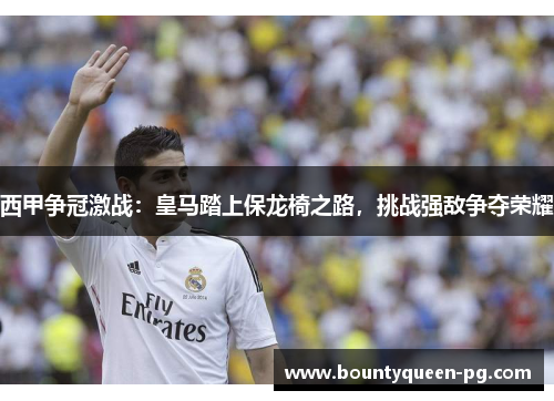 西甲争冠激战:皇马踏上保龙椅之路,挑战强敌争夺荣耀 西甲争冠激战:皇马踏上保龙椅之路,挑战强敌争夺荣耀