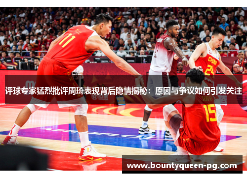 评球专家猛烈批评周琦表现背后隐情揭秘：原因与争议如何引发关注
