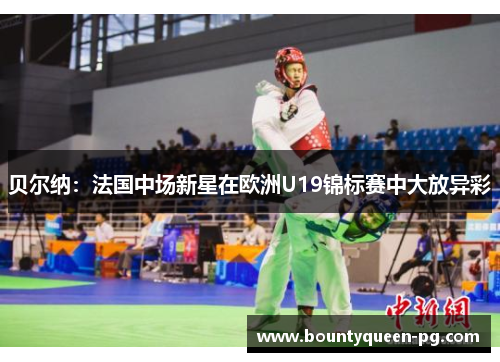贝尔纳:法国中场新星在欧洲U19锦标赛中大放异彩 贝尔纳:法国中场新星在欧洲U19锦标赛中大放异彩