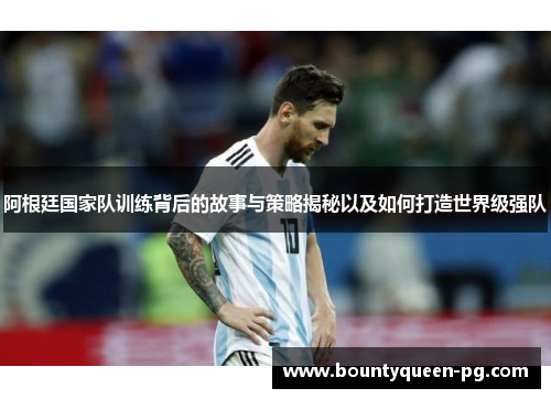 阿根廷国家队训练背后的故事与策略揭秘以及如何打造世界级强队 阿根廷国家队训练背后的故事与策略揭秘以及如何打造世界级强队