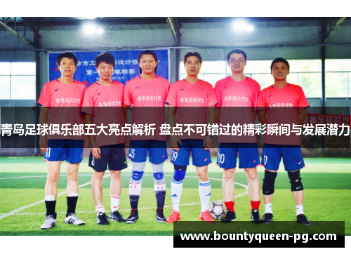 青岛足球俱乐部五大亮点解析 盘点不可错过的精彩瞬间与发展潜力
