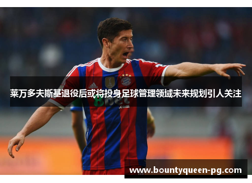 莱万多夫斯基退役后或将投身足球管理领域未来规划引人关注 莱万多夫斯基退役后或将投身足球管理领域未来规划引人关注