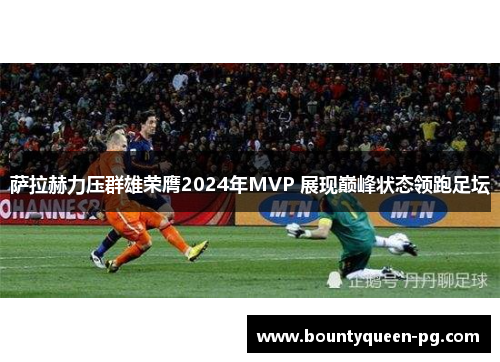 萨拉赫力压群雄荣膺2024年MVP 展现巅峰状态领跑足坛