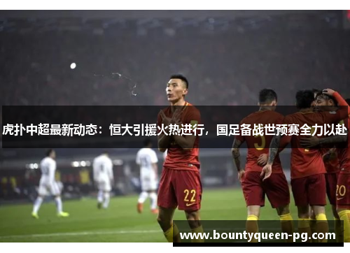 虎扑中超最新动态:恒大引援火热进行,国足备战世预赛全力以赴 虎扑中超最新动态:恒大引援火热进行,国足备战世预赛全力以赴
