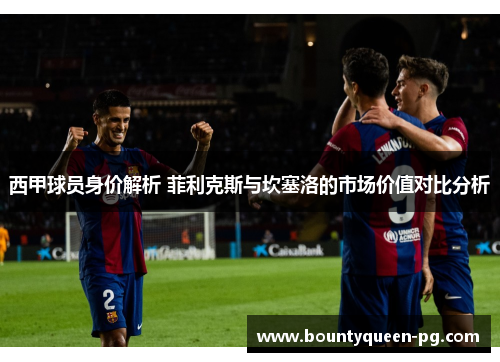 西甲球员身价解析 菲利克斯与坎塞洛的市场价值对比分析
