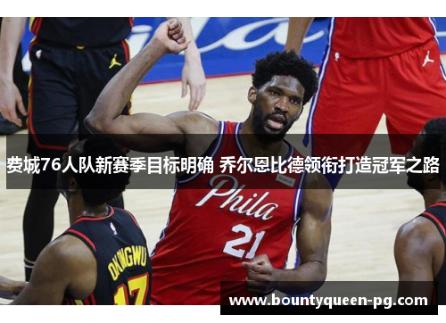 费城76人队新赛季目标明确 乔尔恩比德领衔打造冠军之路 费城76人队新赛季目标明确 乔尔恩比德领衔打造冠军之路