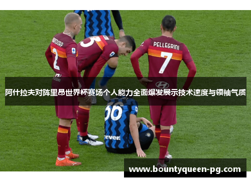 阿什拉夫对阵里昂世界杯赛场个人能力全面爆发展示技术速度与领袖气质