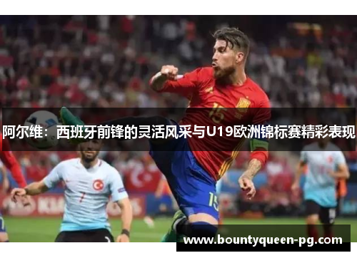 阿尔维：西班牙前锋的灵活风采与U19欧洲锦标赛精彩表现