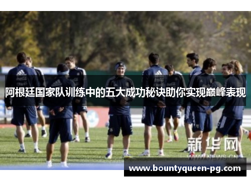 阿根廷国家队训练中的五大成功秘诀助你实现巅峰表现 阿根廷国家队训练中的五大成功秘诀助你实现巅峰表现