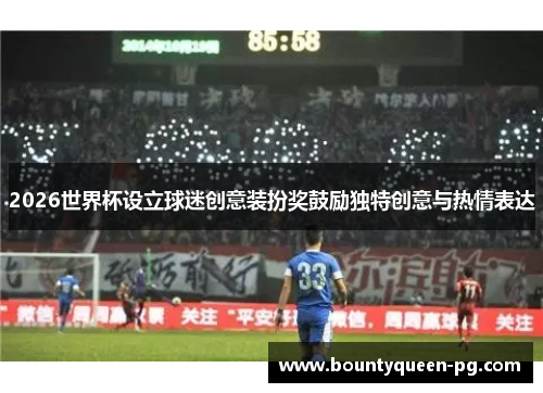 2026世界杯设立球迷创意装扮奖鼓励独特创意与热情表达 2026世界杯设立球迷创意装扮奖鼓励独特创意与热情表达