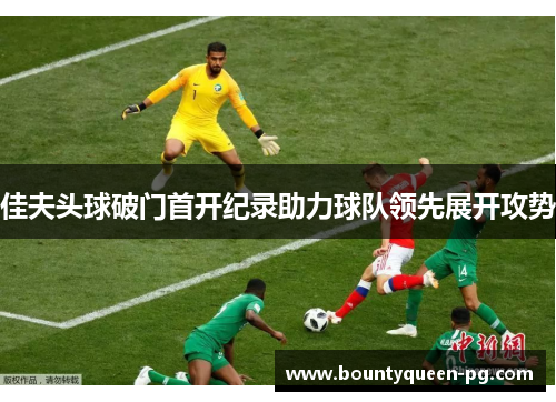 佳夫头球破门首开纪录助力球队领先展开攻势 佳夫头球破门首开纪录助力球队领先展开攻势
