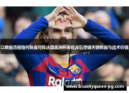 以数据透视格列兹曼对阵法国美洲杯表现背后逻辑关键数据与战术价值 以数据透视格列兹曼对阵法国美洲杯表现背后逻辑关键数据与战术价值