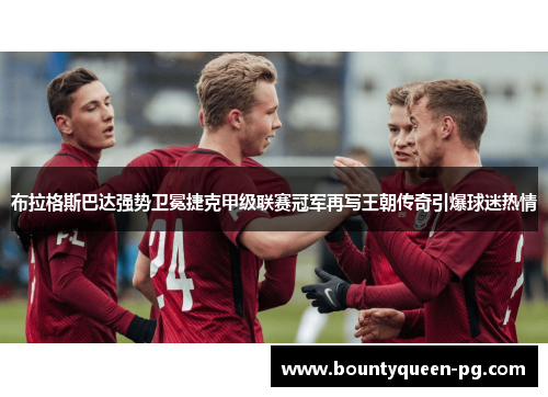 布拉格斯巴达强势卫冕捷克甲级联赛冠军再写王朝传奇引爆球迷热情