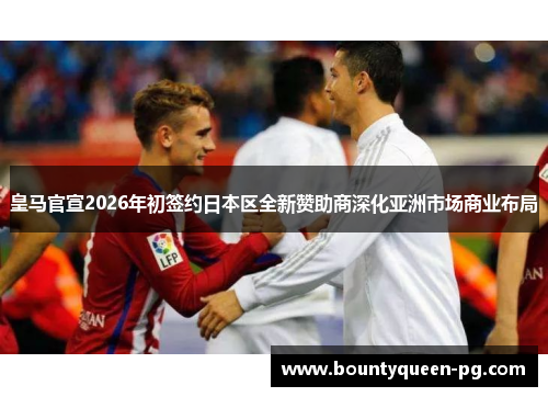 皇马官宣2026年初签约日本区全新赞助商深化亚洲市场商业布局 皇马官宣2026年初签约日本区全新赞助商深化亚洲市场商业布局