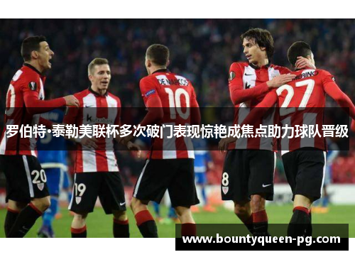 罗伯特·泰勒美联杯多次破门表现惊艳成焦点助力球队晋级