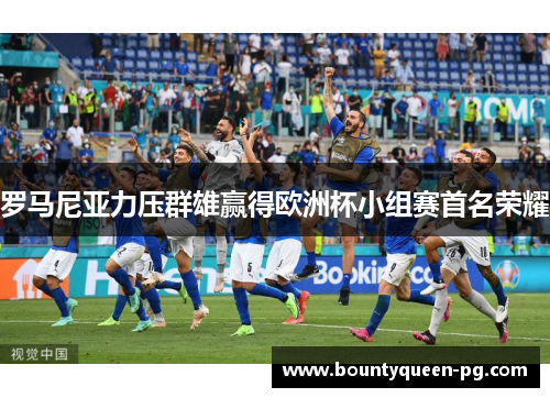 罗马尼亚力压群雄赢得欧洲杯小组赛首名荣耀 罗马尼亚力压群雄赢得欧洲杯小组赛首名荣耀