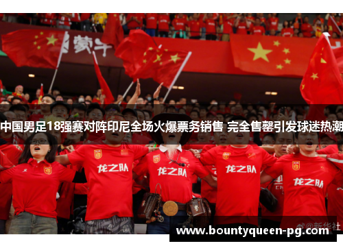 中国男足18强赛对阵印尼全场火爆票务销售 完全售罄引发球迷热潮
