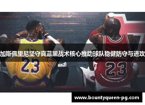 加斯佩里尼坚守真蓝黑战术核心推动球队稳健防守与进攻