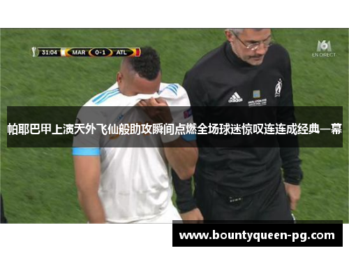 帕耶巴甲上演天外飞仙般助攻瞬间点燃全场球迷惊叹连连成经典一幕 帕耶巴甲上演天外飞仙般助攻瞬间点燃全场球迷惊叹连连成经典一幕