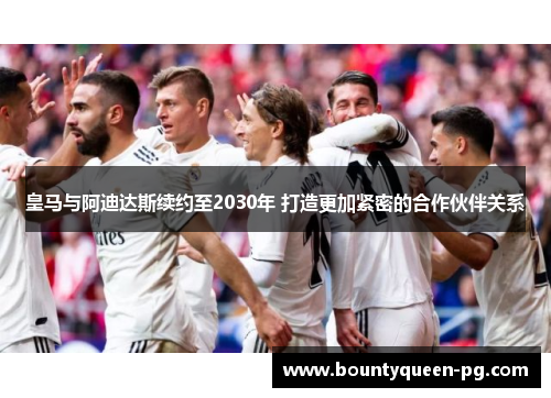 皇马与阿迪达斯续约至2030年 打造更加紧密的合作伙伴关系 皇马与阿迪达斯续约至2030年 打造更加紧密的合作伙伴关系